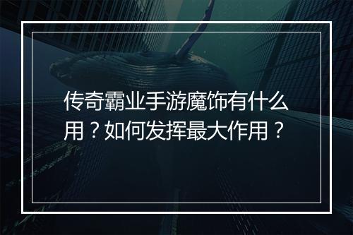 传奇霸业手游魔饰有什么用？如何发挥最大作用？