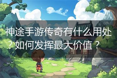 神途手游传奇有什么用处？如何发挥最大价值？