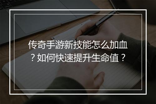 传奇手游新技能怎么加血？如何快速提升生命值？