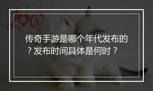 传奇手游是哪个年代发布的？发布时间具体是何时？