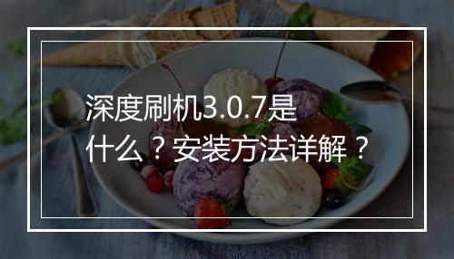 深度刷机3.0.7是什么？安装方法详解？