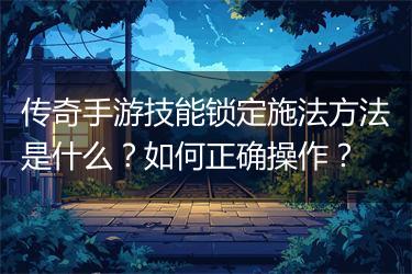 传奇手游技能锁定施法方法是什么？如何正确操作？