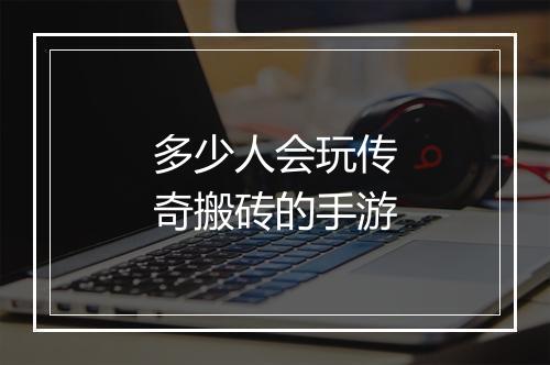 多少人会玩传奇搬砖的手游