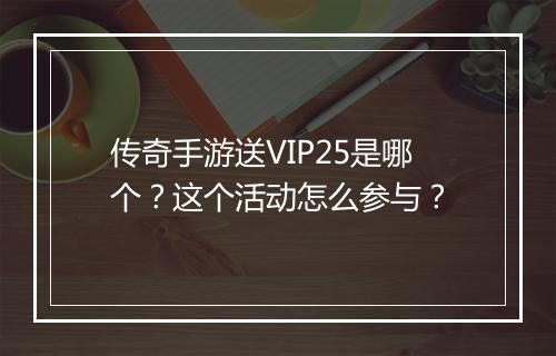 传奇手游送VIP25是哪个？这个活动怎么参与？