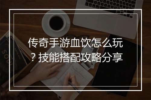 传奇手游血饮怎么玩？技能搭配攻略分享