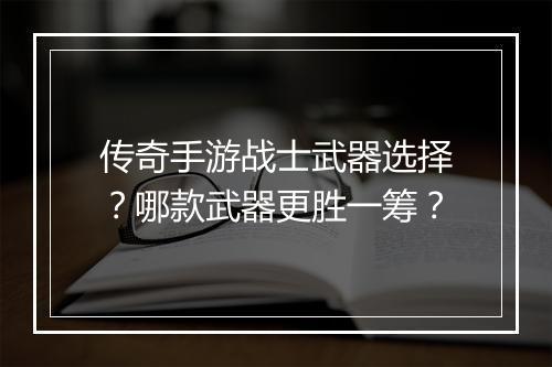 传奇手游战士武器选择？哪款武器更胜一筹？