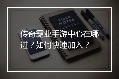 传奇霸业手游中心在哪进？如何快速加入？