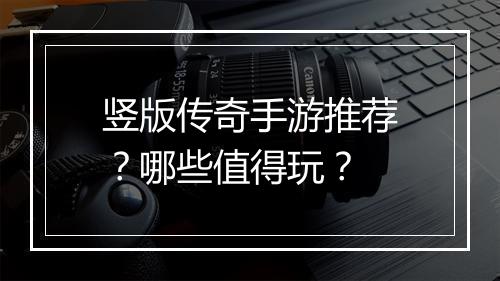 竖版传奇手游推荐？哪些值得玩？
