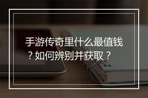 手游传奇里什么最值钱？如何辨别并获取？