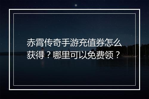 赤霄传奇手游充值券怎么获得？哪里可以免费领？