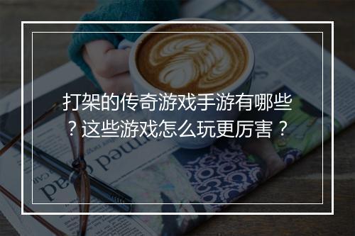 打架的传奇游戏手游有哪些？这些游戏怎么玩更厉害？
