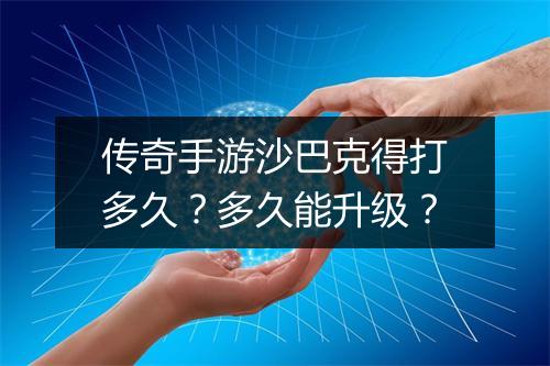 传奇手游沙巴克得打多久？多久能升级？