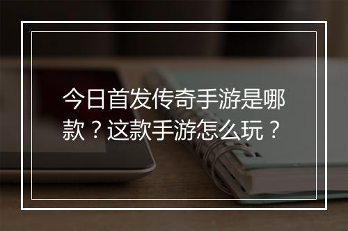 今日首发传奇手游是哪款？这款手游怎么玩？
