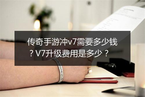 传奇手游冲v7需要多少钱？V7升级费用是多少？