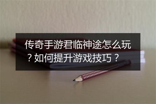 传奇手游君临神途怎么玩？如何提升游戏技巧？