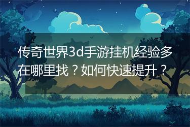 传奇世界3d手游挂机经验多在哪里找？如何快速提升？