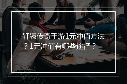 轩辕传奇手游1元冲值方法？1元冲值有哪些途径？