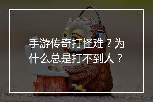 手游传奇打怪难？为什么总是打不到人？