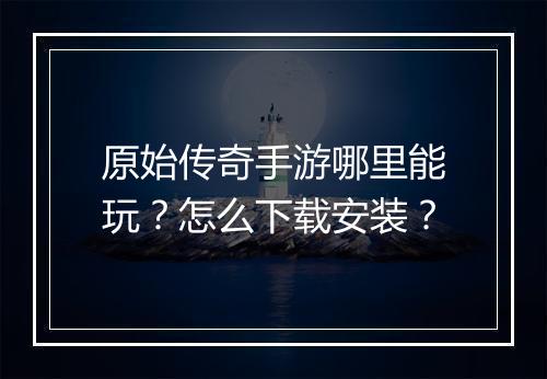 原始传奇手游哪里能玩？怎么下载安装？