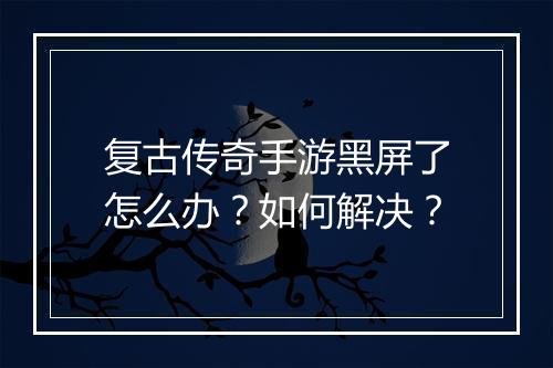 复古传奇手游黑屏了怎么办？如何解决？