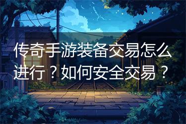 传奇手游装备交易怎么进行？如何安全交易？