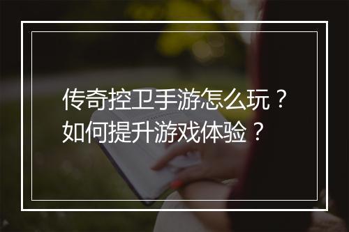 传奇控卫手游怎么玩？如何提升游戏体验？