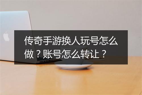 传奇手游换人玩号怎么做？账号怎么转让？