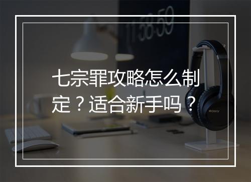 七宗罪攻略怎么制定？适合新手吗？