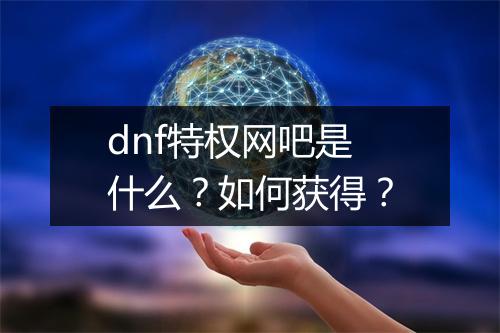 dnf特权网吧是什么？如何获得？