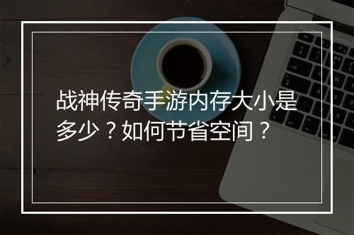 战神传奇手游内存大小是多少？如何节省空间？