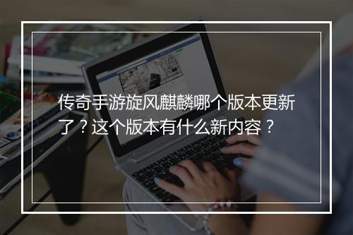 传奇手游旋风麒麟哪个版本更新了？这个版本有什么新内容？