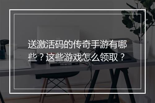 送激活码的传奇手游有哪些？这些游戏怎么领取？