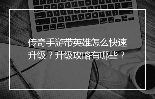 传奇手游带英雄怎么快速升级？升级攻略有哪些？
