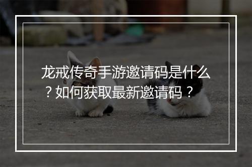 龙戒传奇手游邀请码是什么？如何获取最新邀请码？
