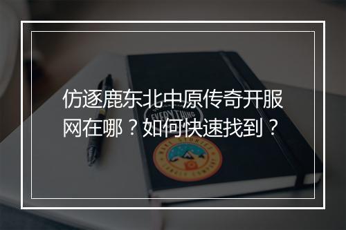 仿逐鹿东北中原传奇开服网在哪？如何快速找到？
