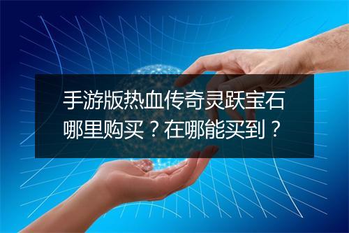手游版热血传奇灵跃宝石哪里购买？在哪能买到？