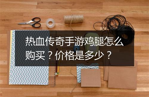 热血传奇手游鸡腿怎么购买？价格是多少？