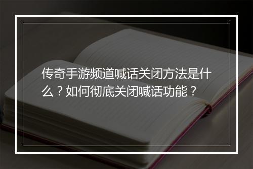 传奇手游频道喊话关闭方法是什么？如何彻底关闭喊话功能？