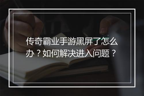 传奇霸业手游黑屏了怎么办？如何解决进入问题？