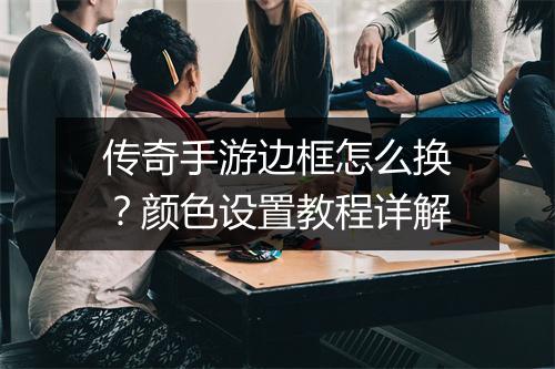 传奇手游边框怎么换？颜色设置教程详解
