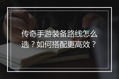 传奇手游装备路线怎么选？如何搭配更高效？