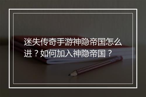 迷失传奇手游神隐帝国怎么进？如何加入神隐帝国？