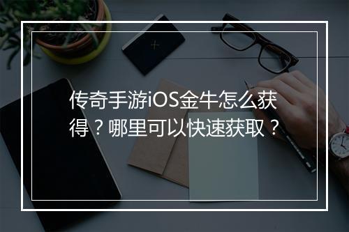 传奇手游iOS金牛怎么获得？哪里可以快速获取？