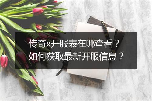传奇x开服表在哪查看？如何获取最新开服信息？