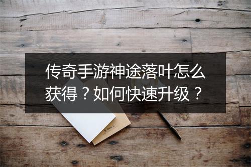 传奇手游神途落叶怎么获得？如何快速升级？