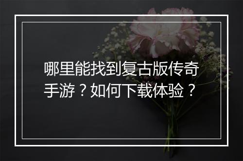 哪里能找到复古版传奇手游？如何下载体验？