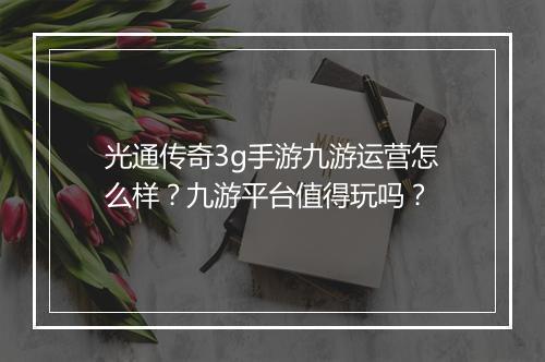 光通传奇3g手游九游运营怎么样？九游平台值得玩吗？