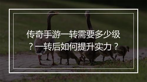 传奇手游一转需要多少级？一转后如何提升实力？
