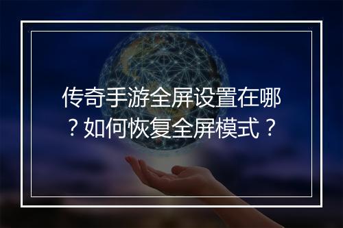 传奇手游全屏设置在哪？如何恢复全屏模式？