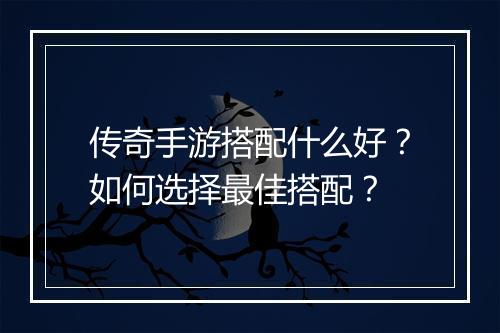 传奇手游搭配什么好？如何选择最佳搭配？